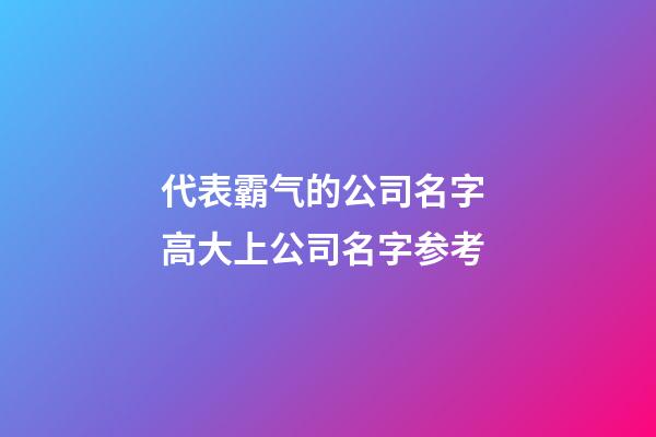 代表霸气的公司名字 高大上公司名字参考-第1张-公司起名-玄机派